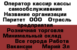 Оператор-кассир кассы самообслуживания › Название организации ­ Паритет, ООО › Отрасль предприятия ­ Розничная торговля › Минимальный оклад ­ 28 500 - Все города Работа » Вакансии   . Марий Эл респ.,Йошкар-Ола г.